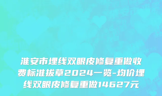 淮安市埋线双眼皮修复重做收费标准拔草2024一览-均价埋线双眼皮修复重做14627元