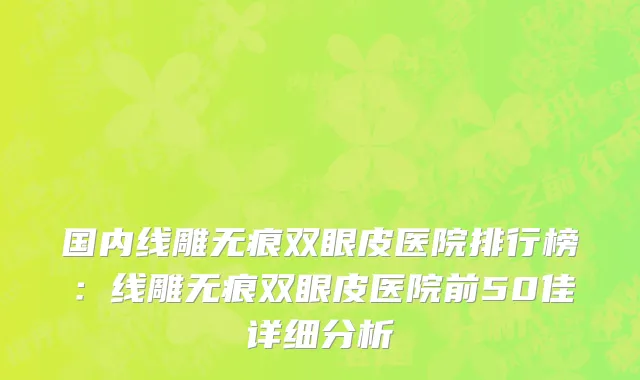 国内线雕无痕双眼皮医院排行榜：线雕无痕双眼皮医院前50佳详细分析