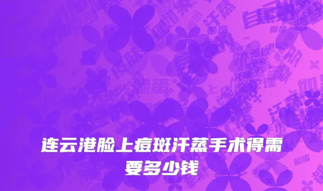连云港脸上痘斑汗蒸手术得需要多少钱