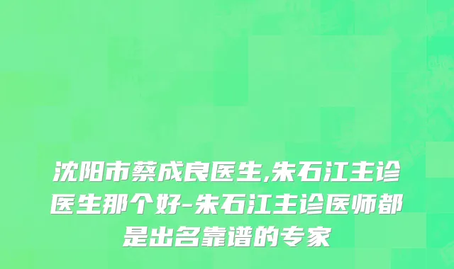 沈阳市蔡成良医生,朱石江主诊医生那个好-朱石江主诊医师都是出名靠谱的专家