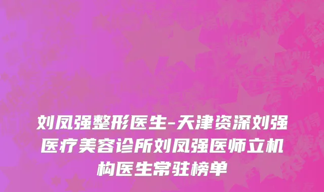 刘凤强整形医生-天津资深刘强医疗美容诊所刘凤强医师立机构医生常驻榜单