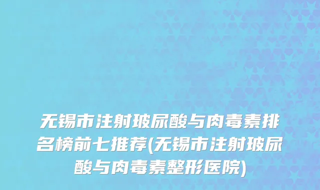 无锡市注射玻尿酸与肉毒素排名榜前七推荐(无锡市注射玻尿酸与肉毒素整形医院)