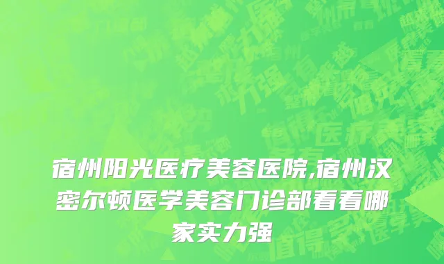 宿州阳光医疗美容医院,宿州汉密尔顿医学美容门诊部看看哪家实力强
