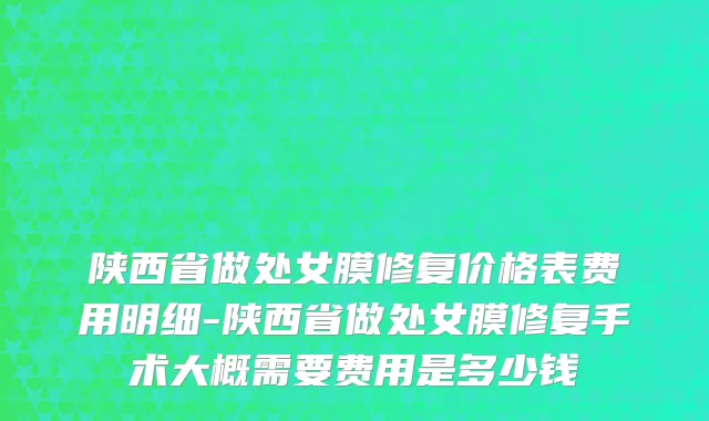 陕西省做处女膜修复价格表费用明细-陕西省做处女膜修复手术大概需要费用是多少钱
