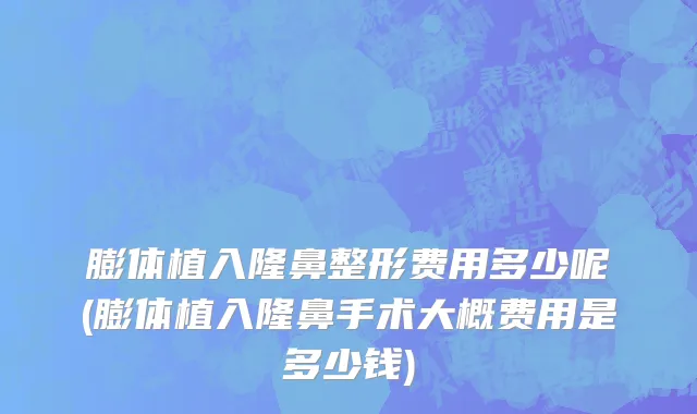 膨体植入隆鼻整形费用多少呢(膨体植入隆鼻手术大概费用是多少钱)