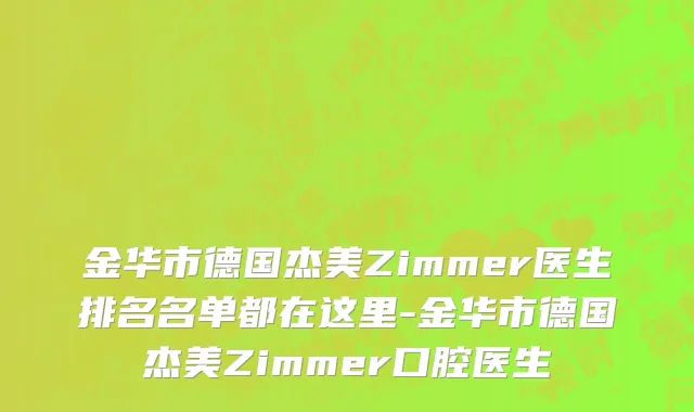 金华市德国杰美Zimmer医生排名名单都在这里-金华市德国杰美Zimmer口腔医生