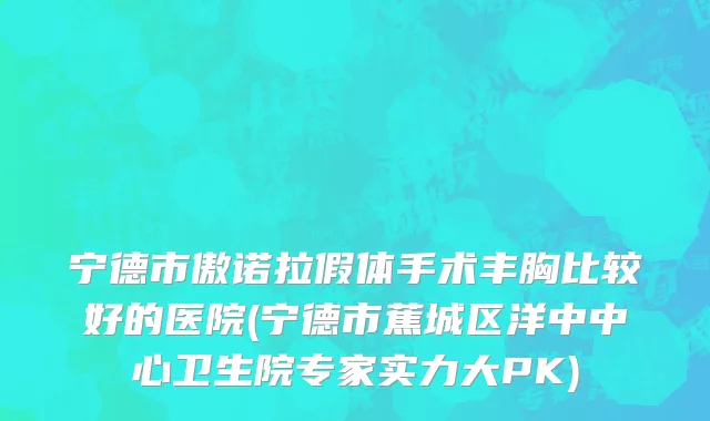 宁德市傲诺拉假体手术丰胸比较好的医院(宁德市蕉城区洋中中心卫生院专家实力大PK)