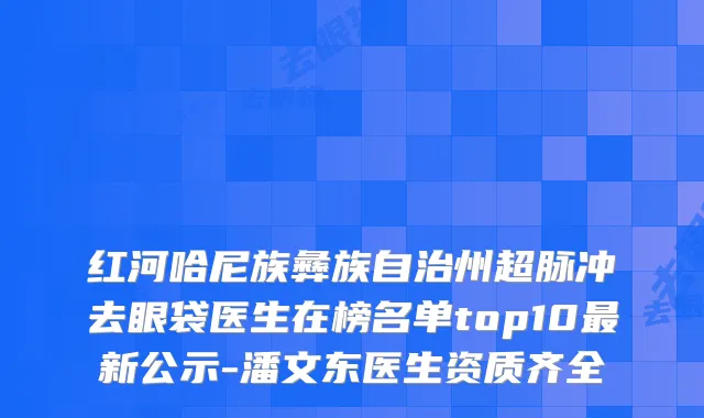 红河哈尼族彝族自治州超脉冲去眼袋医生在榜名单top10最新公示-潘文东医生资质齐全
