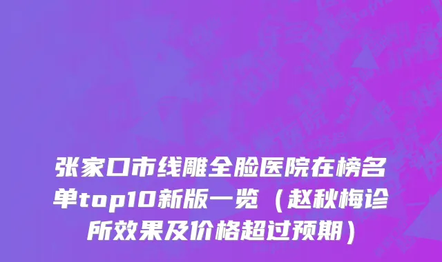 张家口市线雕全脸医院在榜名单top10新版一览（赵秋梅诊所效果及价格超过预期）