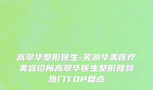 高翠华整形医生-芜湖华美医疗美容诊所高翠华医生整形隆鼻热门TOP盘点