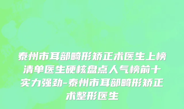 泰州市耳部畸形矫正术医生上榜清单医生硬核盘点人气榜前十实力强劲-泰州市耳部畸形矫正术整形医生
