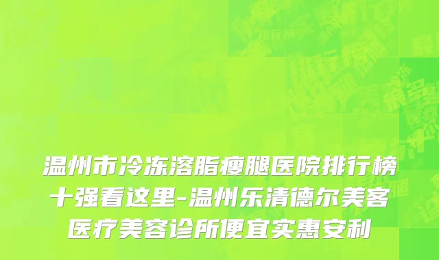 温州市冷冻溶脂瘦腿医院排行榜十强看这里-温州乐清德尔美客医疗美容诊所便宜实惠安利