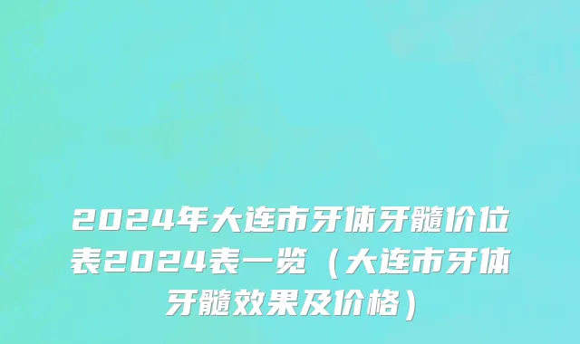 2024年大连市牙体牙髓价位表2024表一览（大连市牙体牙髓效果及价格）