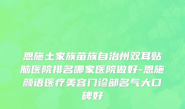 恩施土家族苗族自治州双耳贴脑医院排名哪家医院做好-恩施颜语医疗美容门诊部名气大口碑好