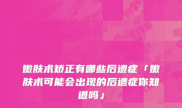 嫩肤术矫正有哪些后遗症「嫩肤术可能会出现的后遗症你知道吗」