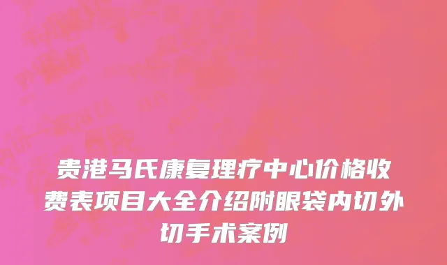 贵港马氏康复理疗中心价格收费表项目大全介绍附眼袋内切外切手术案例
