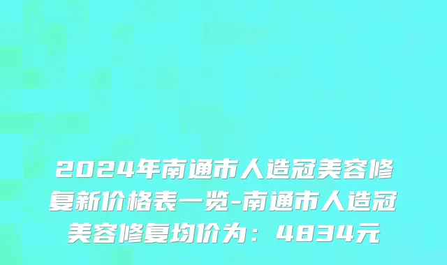 2024年南通市人造冠美容修复新价格表一览-南通市人造冠美容修复均价为：4834元