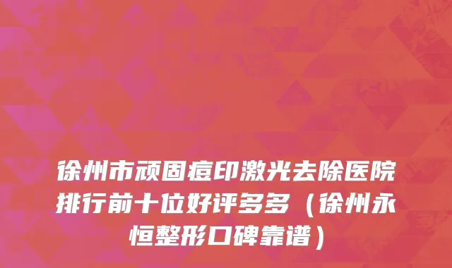 徐州市顽固痘印激光去除医院排行前十位好评多多（徐州永恒整形口碑靠谱）
