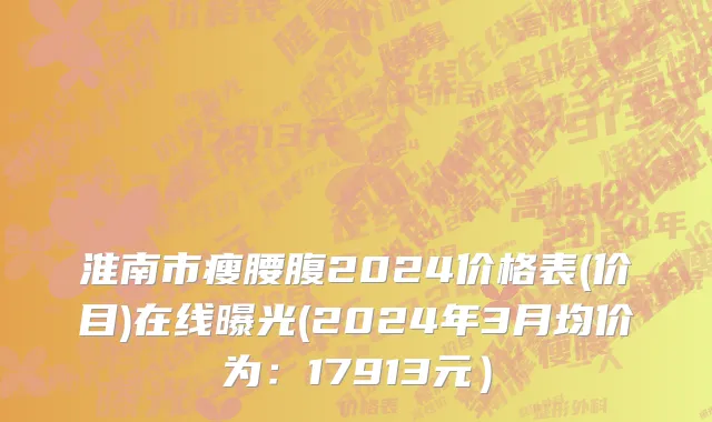 淮南市瘦腰腹2024价格表(价目)在线曝光(2024年3月均价为：17913元）