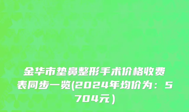 金华市垫鼻整形手术价格收费表同步一览(2024年均价为：5704元）