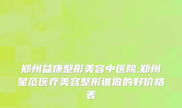 郑州益康整形美容中医院,郑州星范医疗美容整形谁做的好价格表