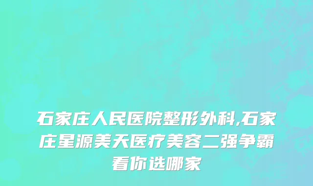 石家庄人民医院整形外科,石家庄星源美天医疗美容二强争霸看你选哪家