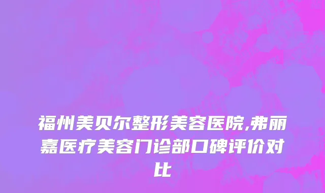 福州美贝尔整形美容医院,弗丽嘉医疗美容门诊部口碑评价对比