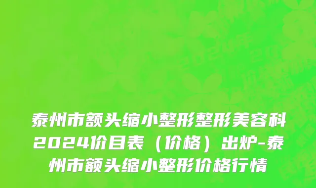 泰州市额头缩小整形整形美容科2024价目表（价格）出炉-泰州市额头缩小整形价格行情