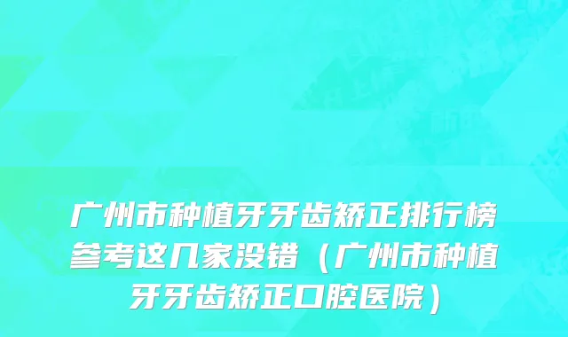 广州市种植牙牙齿矫正排行榜参考这几家没错（广州市种植牙牙齿矫正口腔医院）