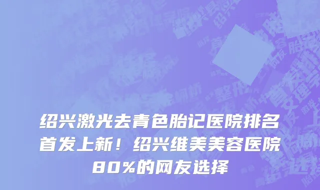 绍兴激光去青色胎记医院排名首发上新!绍兴维美美容医院80%的网友选择