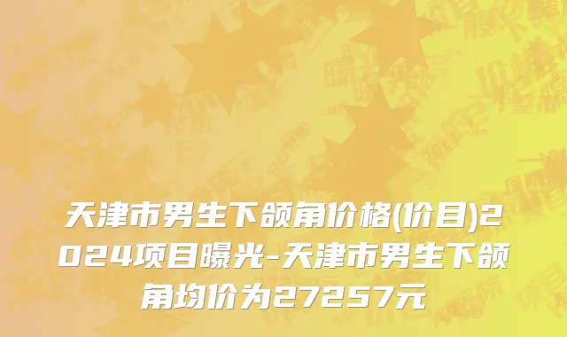 天津市男生下颌角价格(价目)2024项目曝光-天津市男生下颌角均价为27257元