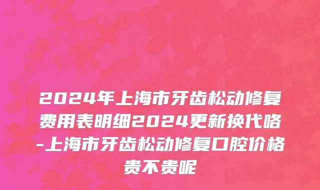 2024年上海市牙齿松动修复费用表明细2024更新换代咯-上海市牙齿松动修复口腔价格贵不贵呢