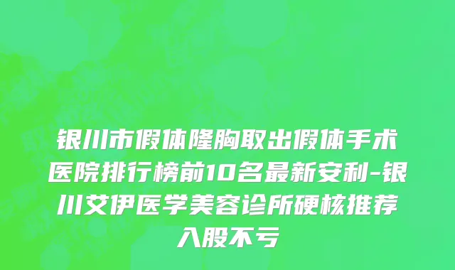 银川市假体隆胸取出假体手术医院排行榜前10名最新安利-银川艾伊医学美容诊所硬核推荐入股不亏
