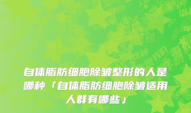 自体脂肪细胞除皱整形的人是哪种「自体脂肪细胞除皱适用人群有哪些」