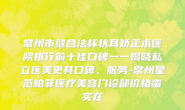 常州市缝合法杯状耳矫正术医院排行前十佳口碑一一揭晓私立医美更具口碑、服务-常州星范柏菲医疗美容门诊部价格蛮实在