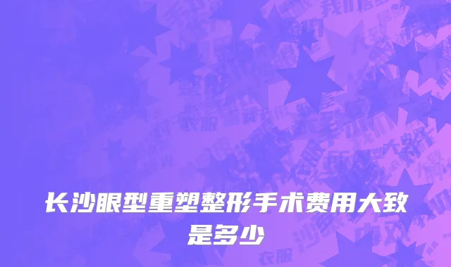 长沙眼型重塑整形手术费用大致是多少