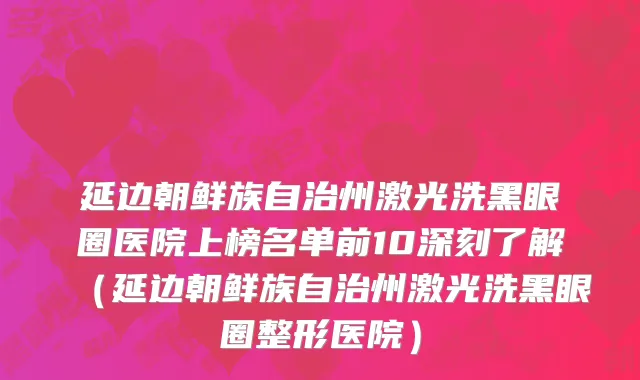 延边朝鲜族自治州激光洗黑眼圈医院上榜名单前10深刻了解（延边朝鲜族自治州激光洗黑眼圈整形医院）