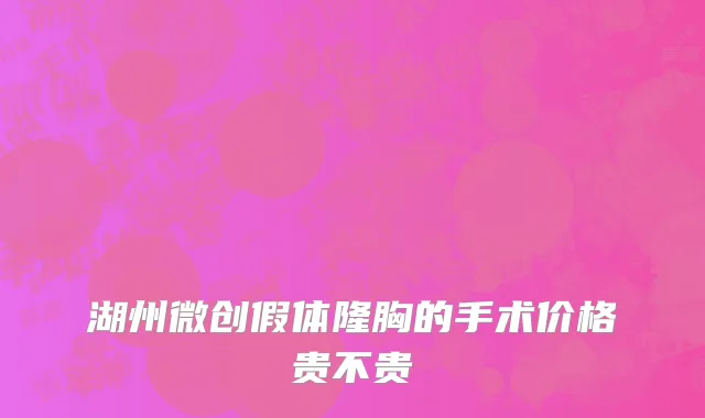 湖州微创假体隆胸的手术价格贵不贵