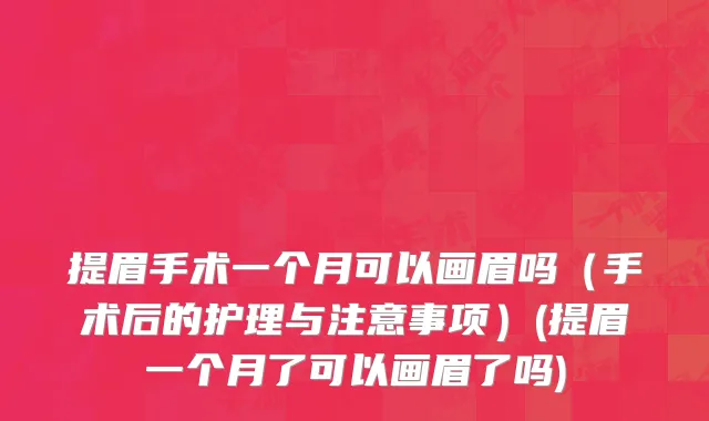 提眉手术一个月可以画眉吗（手术后的护理与注意事项）(提眉一个月了可以画眉了吗)