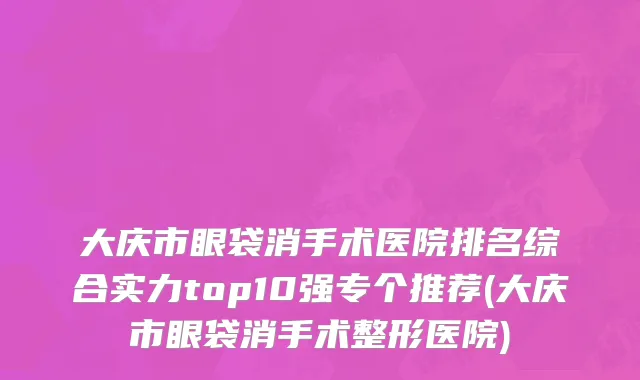 大庆市眼袋消手术医院排名综合实力top10强专个推荐(大庆市眼袋消手术整形医院)