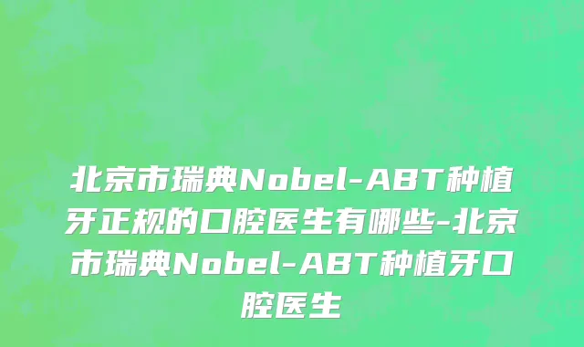 北京市瑞典Nobel-ABT种植牙正规的口腔医生有哪些-北京市瑞典Nobel-ABT种植牙口腔医生