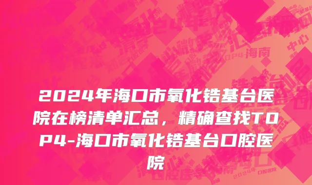 2024年海口市氧化锆基台医院在榜清单汇总，精确查找TOP4-海口市氧化锆基台口腔医院