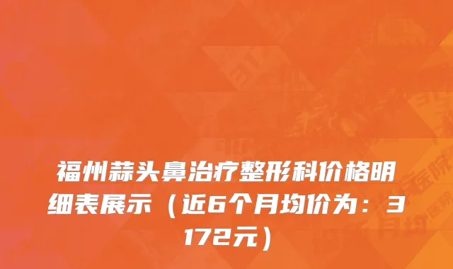 福州蒜头鼻治疗整形科价格明细表展示(近6个月均价为:3172元)