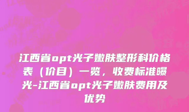 江西省opt光子嫩肤整形科价格表（价目）一览，收费标准曝光-江西省opt光子嫩肤费用及优势