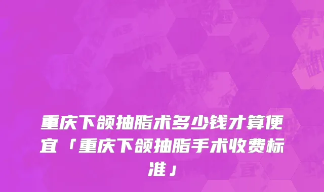 重庆下颌抽脂术多少钱才算便宜「重庆下颌抽脂手术收费标准」