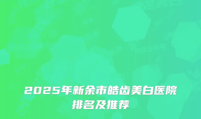 2025年新余市皓齿美白医院排名及推荐