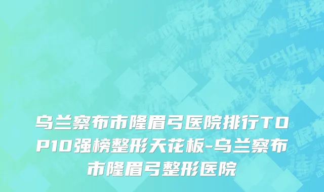 乌兰察布市隆眉弓医院排行TOP10强榜整形天花板-乌兰察布市隆眉弓整形医院