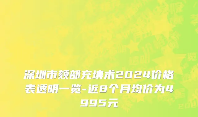 深圳市颏部充填术2024价格表透明一览-近8个月均价为4995元