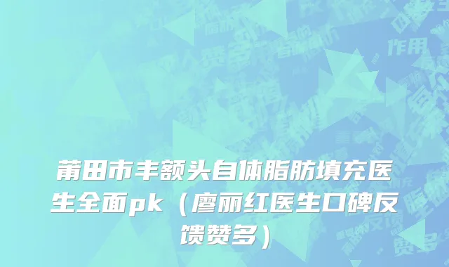 莆田市丰额头自体脂肪填充医生全面pk（廖丽红医生口碑反馈赞多）