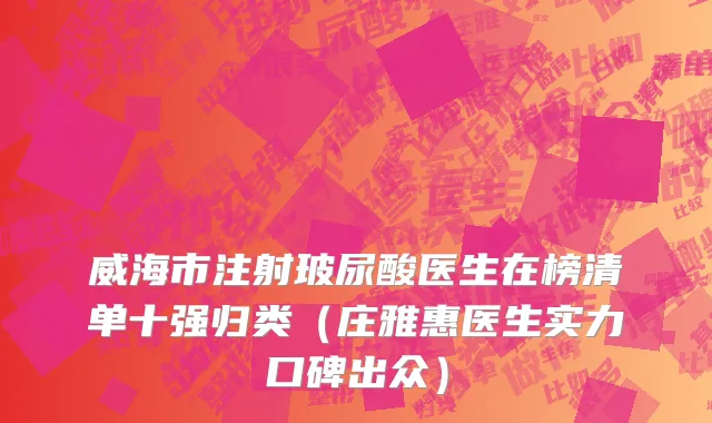 威海市注射玻尿酸医生在榜清单十强归类（庄雅惠医生实力口碑出众）